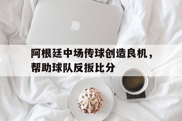 阿根廷中场传球创造良机，帮助球队反扳比分