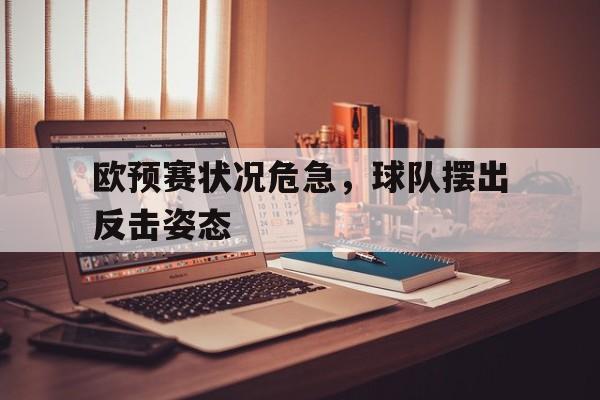 关于欧预赛状况危急，球队摆出反击姿态的信息
