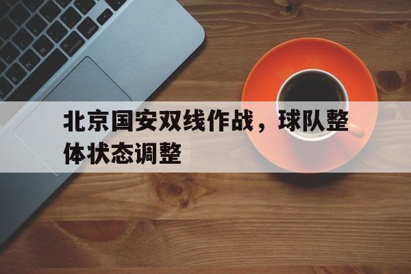关于北京国安双线作战，球队整体状态调整的信息