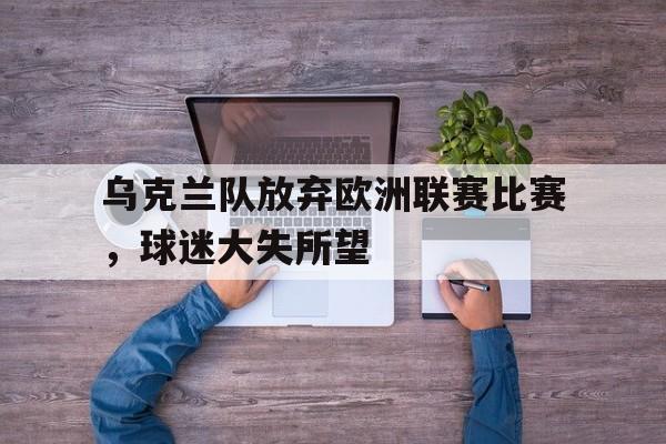 乌克兰队放弃欧洲联赛比赛，球迷大失所望的简单介绍