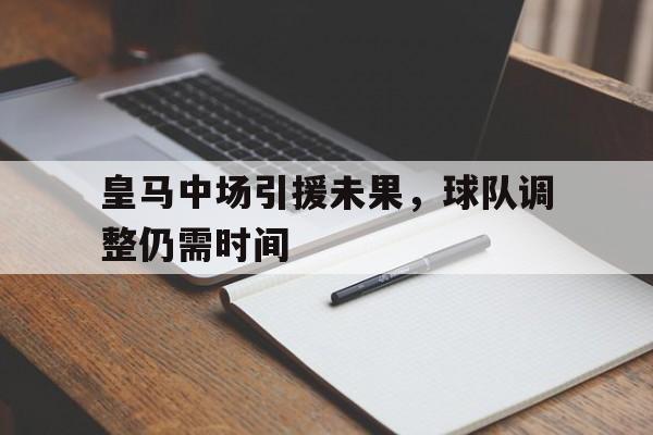 皇马中场引援未果，球队调整仍需时间的简单介绍