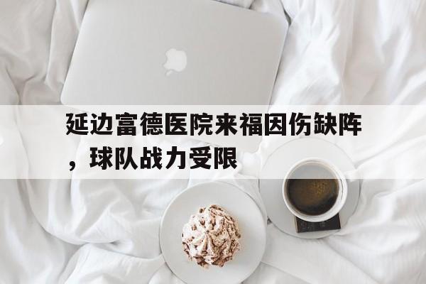 延边富德医院来福因伤缺阵，球队战力受限的简单介绍