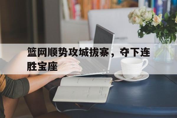 关于篮网顺势攻城拔寨，夺下连胜宝座的信息